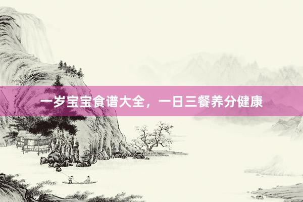 一岁宝宝食谱大全，一日三餐养分健康