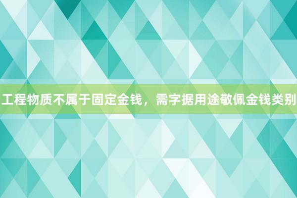 工程物质不属于固定金钱，需字据用途敬佩金钱类别