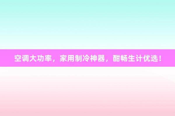 空调大功率，家用制冷神器，酣畅生计优选！