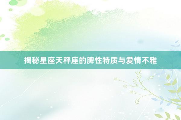 揭秘星座天秤座的脾性特质与爱情不雅