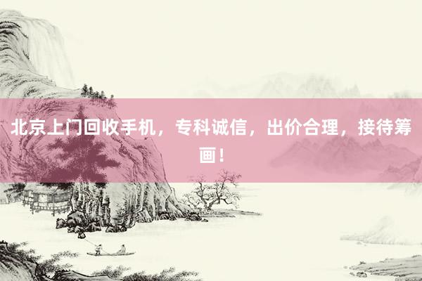 北京上门回收手机，专科诚信，出价合理，接待筹画！