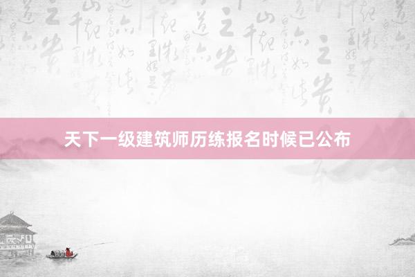 天下一级建筑师历练报名时候已公布