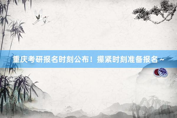 重庆考研报名时刻公布！攥紧时刻准备报名～