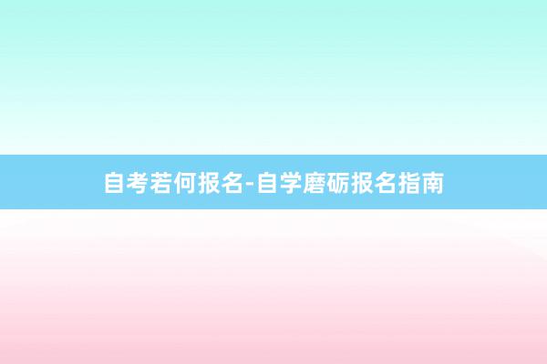 自考若何报名-自学磨砺报名指南